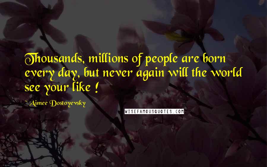 Aimee Dostoyevsky Quotes: Thousands, millions of people are born every day, but never again will the world see your like !