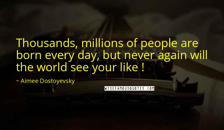 Aimee Dostoyevsky Quotes: Thousands, millions of people are born every day, but never again will the world see your like !