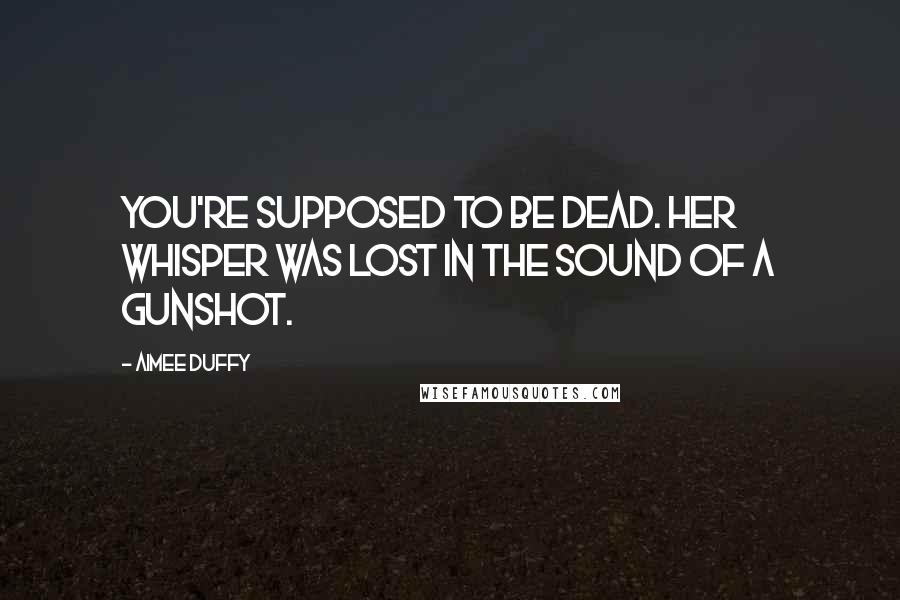 Aimee Duffy Quotes: You're supposed to be dead. Her whisper was lost in the sound of a gunshot.