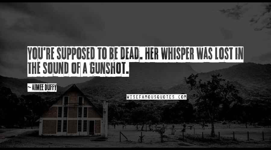 Aimee Duffy Quotes: You're supposed to be dead. Her whisper was lost in the sound of a gunshot.