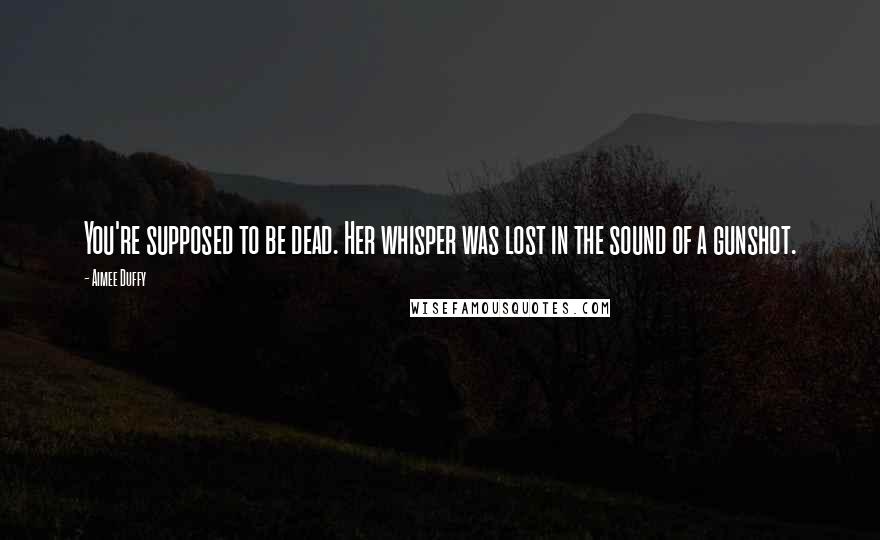 Aimee Duffy Quotes: You're supposed to be dead. Her whisper was lost in the sound of a gunshot.