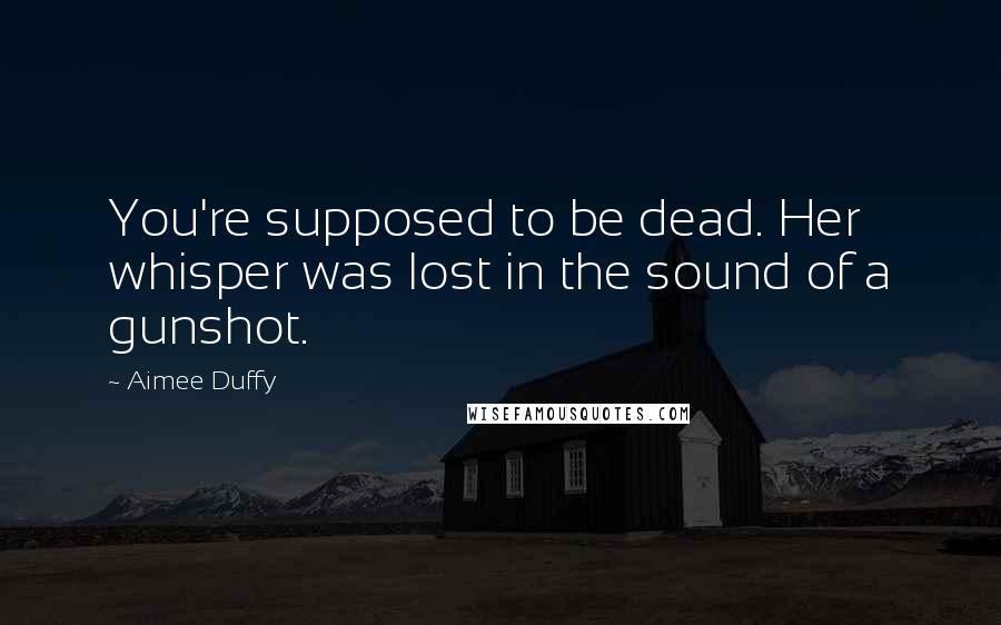 Aimee Duffy Quotes: You're supposed to be dead. Her whisper was lost in the sound of a gunshot.