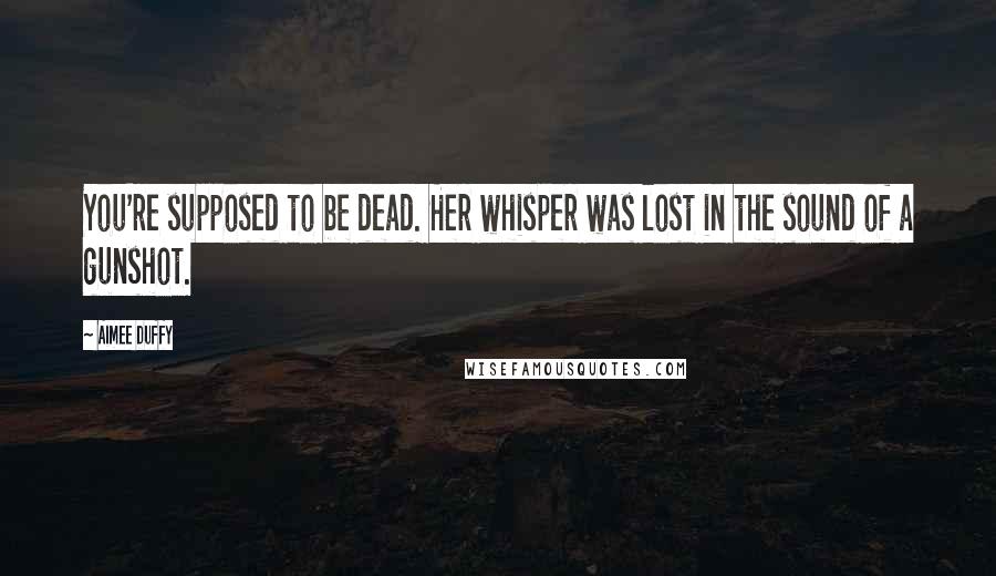 Aimee Duffy Quotes: You're supposed to be dead. Her whisper was lost in the sound of a gunshot.