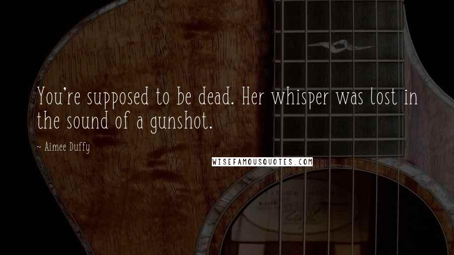 Aimee Duffy Quotes: You're supposed to be dead. Her whisper was lost in the sound of a gunshot.