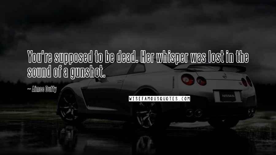 Aimee Duffy Quotes: You're supposed to be dead. Her whisper was lost in the sound of a gunshot.