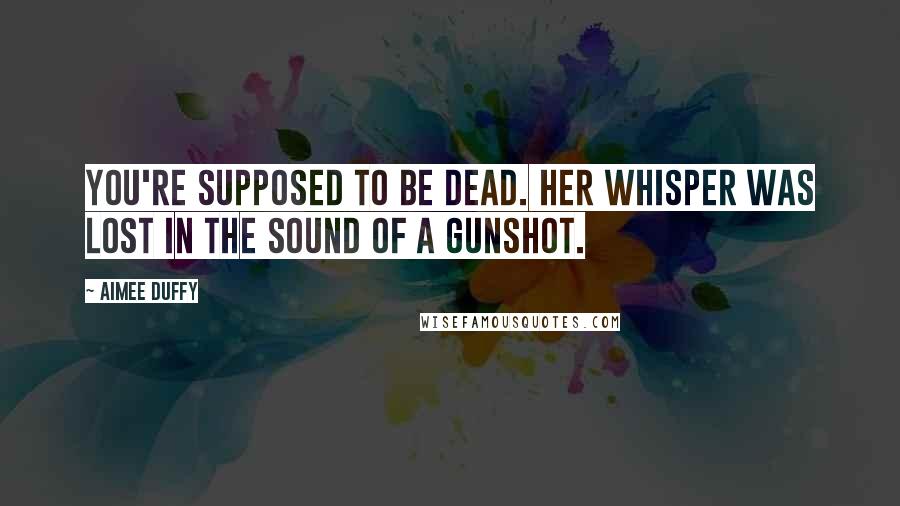 Aimee Duffy Quotes: You're supposed to be dead. Her whisper was lost in the sound of a gunshot.