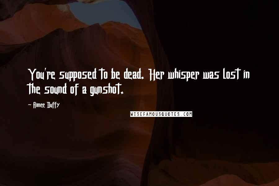 Aimee Duffy Quotes: You're supposed to be dead. Her whisper was lost in the sound of a gunshot.