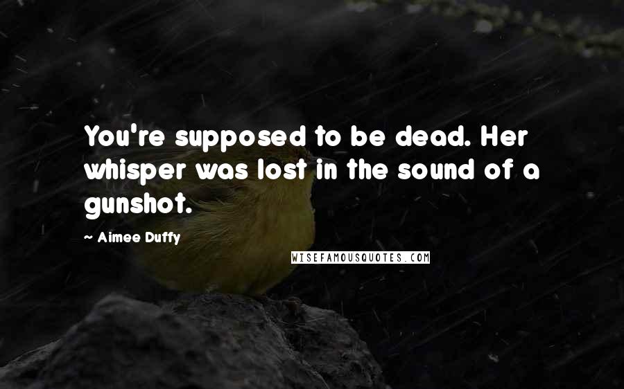 Aimee Duffy Quotes: You're supposed to be dead. Her whisper was lost in the sound of a gunshot.