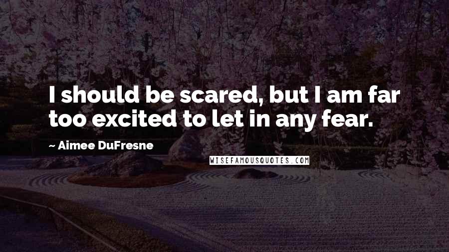 Aimee DuFresne Quotes: I should be scared, but I am far too excited to let in any fear.