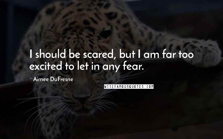 Aimee DuFresne Quotes: I should be scared, but I am far too excited to let in any fear.