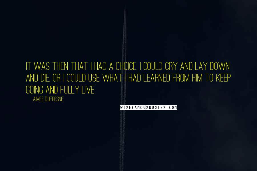 Aimee DuFresne Quotes: It was then that I had a choice. I could cry and lay down and die, or I could use what I had learned from him to keep going and fully live.