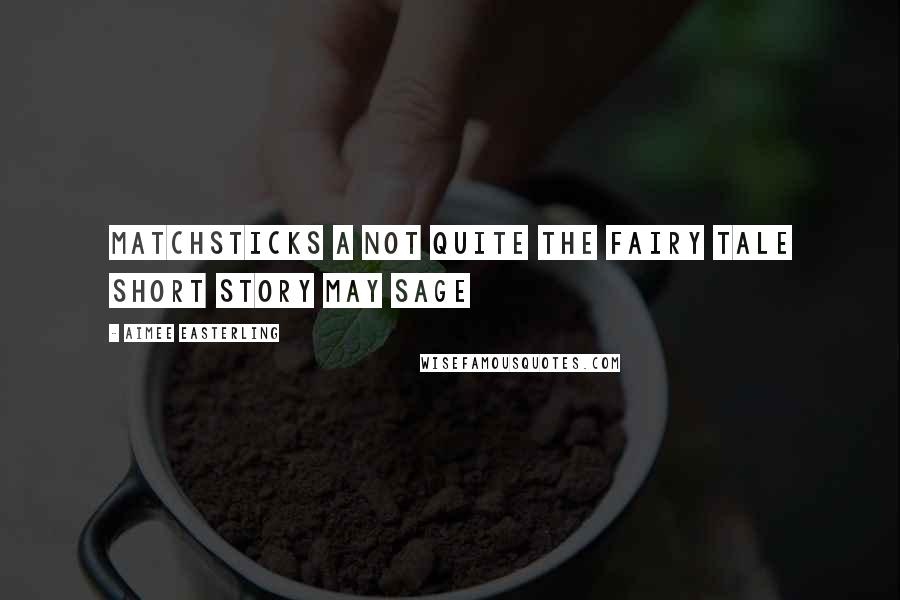 Aimee Easterling Quotes: Matchsticks A Not Quite the Fairy Tale Short Story May Sage