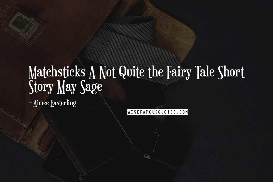 Aimee Easterling Quotes: Matchsticks A Not Quite the Fairy Tale Short Story May Sage