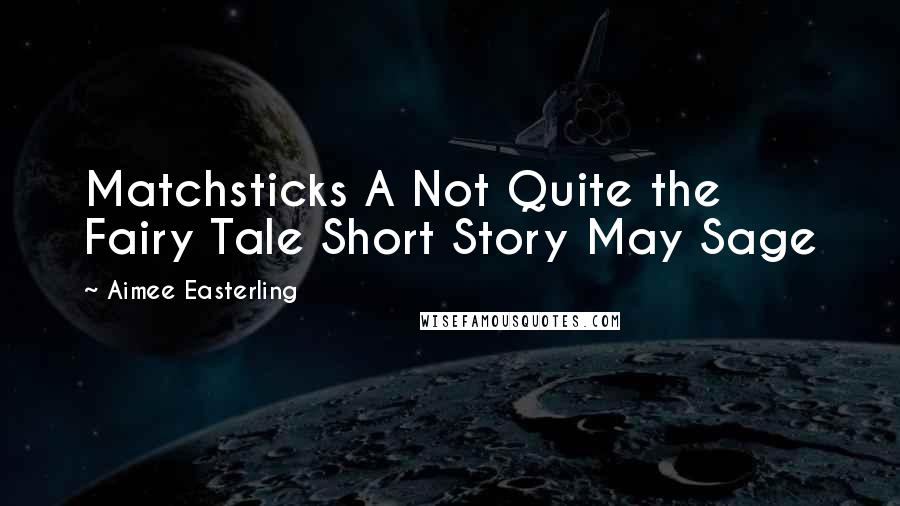 Aimee Easterling Quotes: Matchsticks A Not Quite the Fairy Tale Short Story May Sage