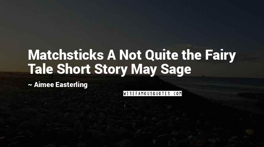 Aimee Easterling Quotes: Matchsticks A Not Quite the Fairy Tale Short Story May Sage