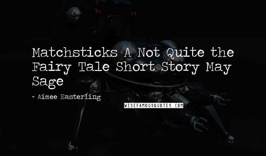 Aimee Easterling Quotes: Matchsticks A Not Quite the Fairy Tale Short Story May Sage