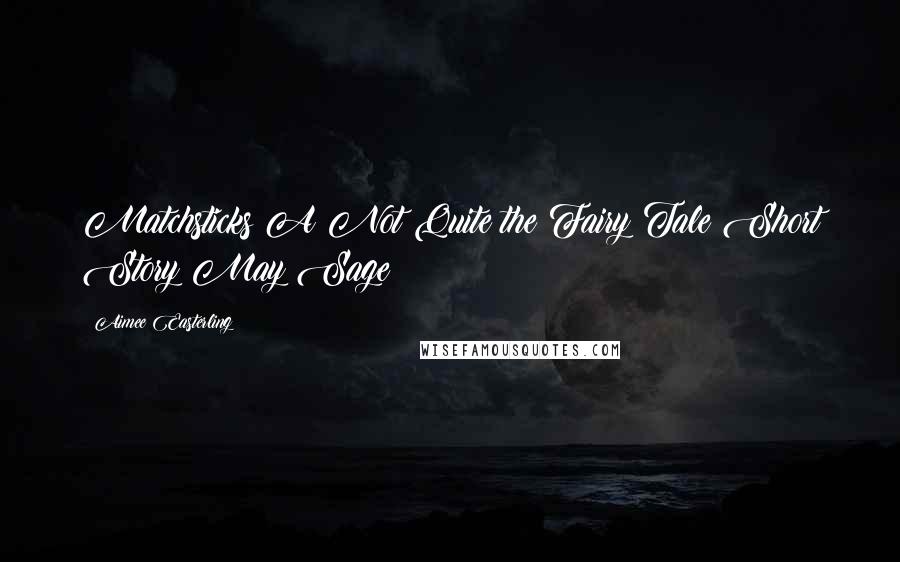Aimee Easterling Quotes: Matchsticks A Not Quite the Fairy Tale Short Story May Sage