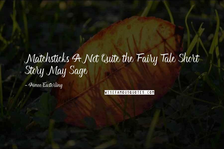 Aimee Easterling Quotes: Matchsticks A Not Quite the Fairy Tale Short Story May Sage