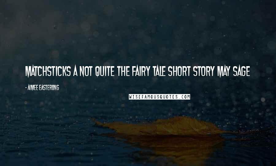 Aimee Easterling Quotes: Matchsticks A Not Quite the Fairy Tale Short Story May Sage