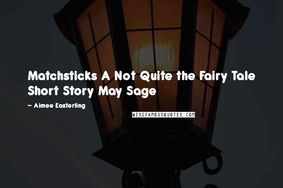 Aimee Easterling Quotes: Matchsticks A Not Quite the Fairy Tale Short Story May Sage
