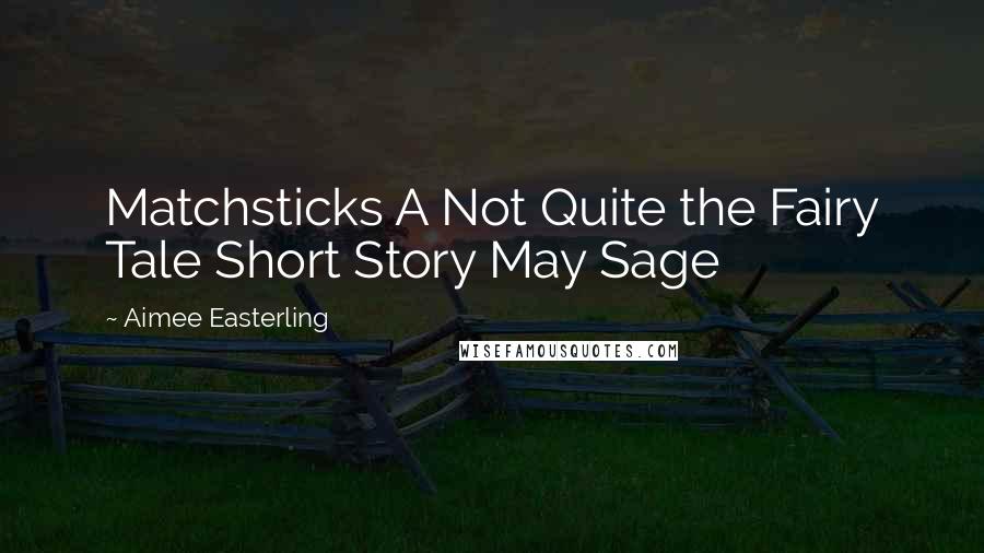Aimee Easterling Quotes: Matchsticks A Not Quite the Fairy Tale Short Story May Sage