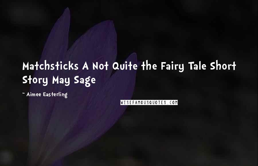 Aimee Easterling Quotes: Matchsticks A Not Quite the Fairy Tale Short Story May Sage