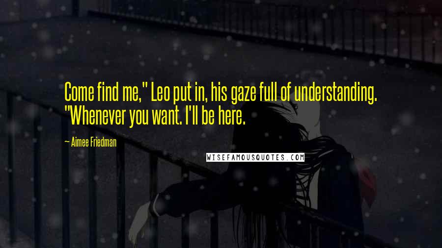 Aimee Friedman Quotes: Come find me," Leo put in, his gaze full of understanding. "Whenever you want. I'll be here.