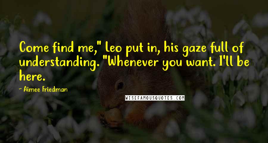 Aimee Friedman Quotes: Come find me," Leo put in, his gaze full of understanding. "Whenever you want. I'll be here.