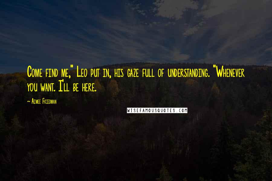 Aimee Friedman Quotes: Come find me," Leo put in, his gaze full of understanding. "Whenever you want. I'll be here.