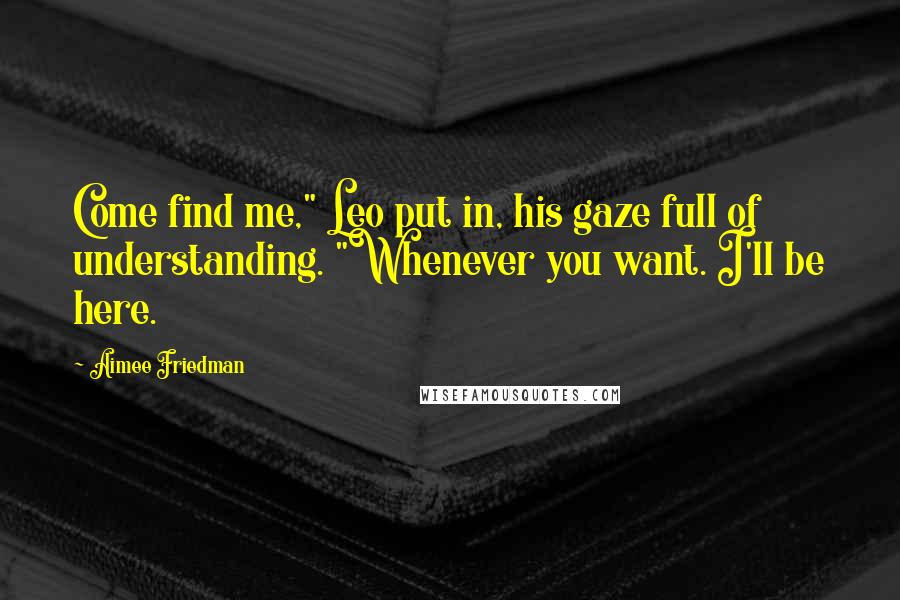 Aimee Friedman Quotes: Come find me," Leo put in, his gaze full of understanding. "Whenever you want. I'll be here.