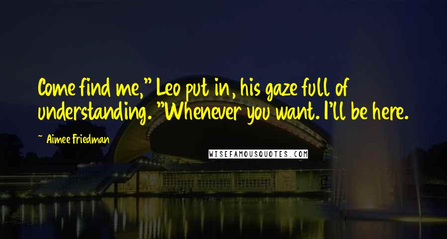 Aimee Friedman Quotes: Come find me," Leo put in, his gaze full of understanding. "Whenever you want. I'll be here.