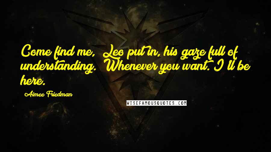 Aimee Friedman Quotes: Come find me," Leo put in, his gaze full of understanding. "Whenever you want. I'll be here.