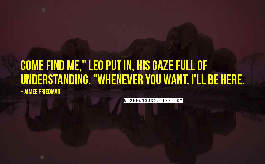 Aimee Friedman Quotes: Come find me," Leo put in, his gaze full of understanding. "Whenever you want. I'll be here.