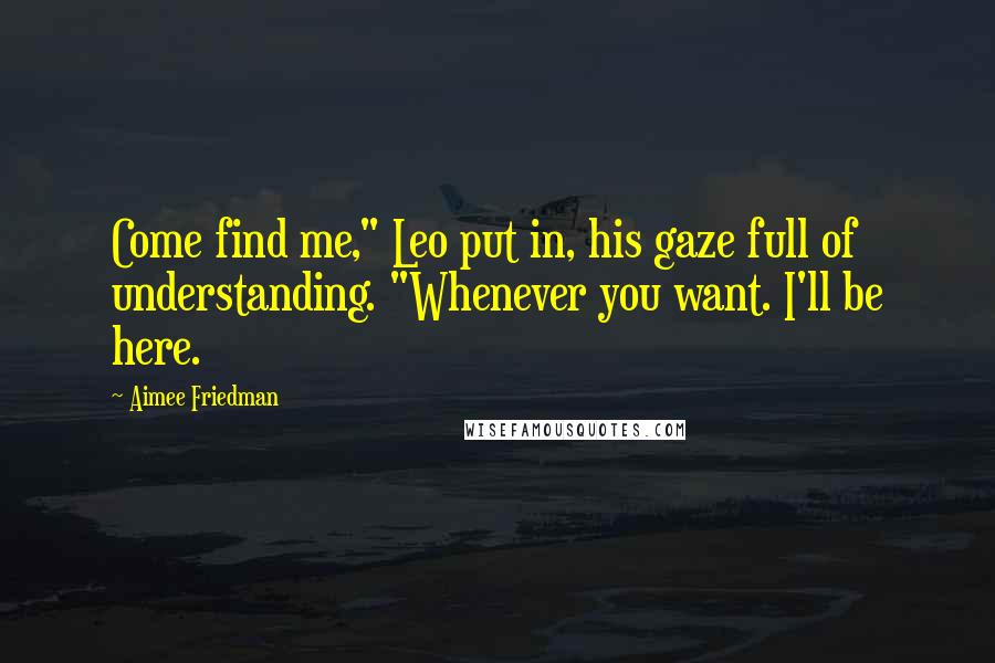 Aimee Friedman Quotes: Come find me," Leo put in, his gaze full of understanding. "Whenever you want. I'll be here.