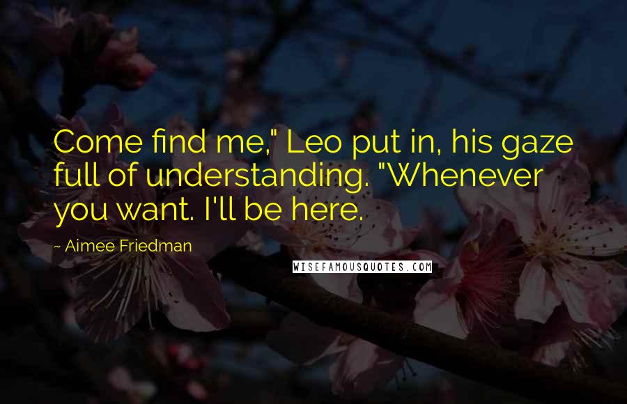 Aimee Friedman Quotes: Come find me," Leo put in, his gaze full of understanding. "Whenever you want. I'll be here.