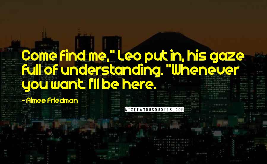 Aimee Friedman Quotes: Come find me," Leo put in, his gaze full of understanding. "Whenever you want. I'll be here.