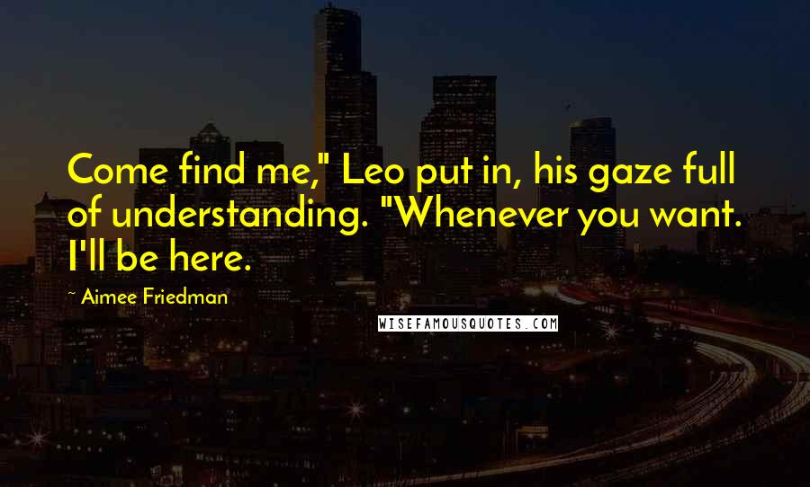 Aimee Friedman Quotes: Come find me," Leo put in, his gaze full of understanding. "Whenever you want. I'll be here.