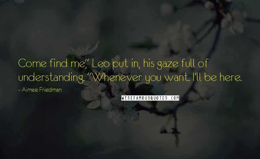 Aimee Friedman Quotes: Come find me," Leo put in, his gaze full of understanding. "Whenever you want. I'll be here.