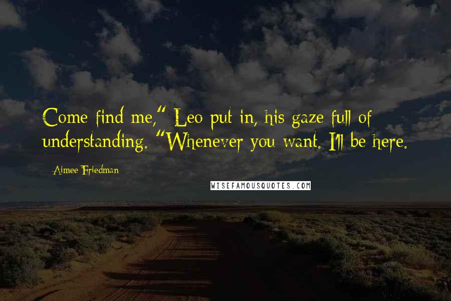 Aimee Friedman Quotes: Come find me," Leo put in, his gaze full of understanding. "Whenever you want. I'll be here.