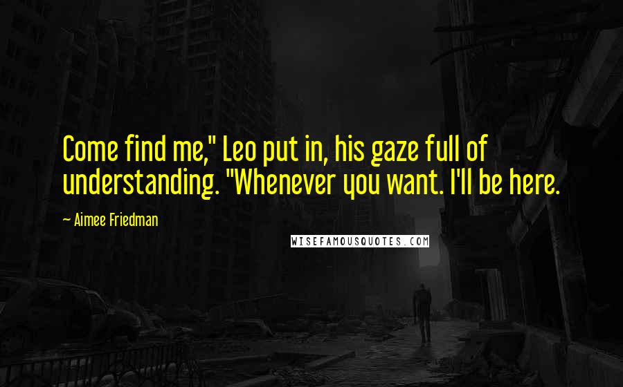 Aimee Friedman Quotes: Come find me," Leo put in, his gaze full of understanding. "Whenever you want. I'll be here.