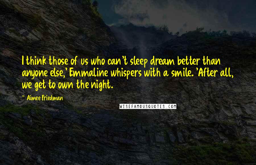 Aimee Friedman Quotes: I think those of us who can't sleep dream better than anyone else,' Emmaline whispers with a smile. 'After all, we get to own the night.