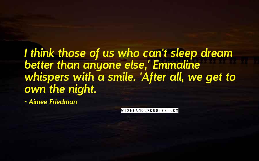 Aimee Friedman Quotes: I think those of us who can't sleep dream better than anyone else,' Emmaline whispers with a smile. 'After all, we get to own the night.