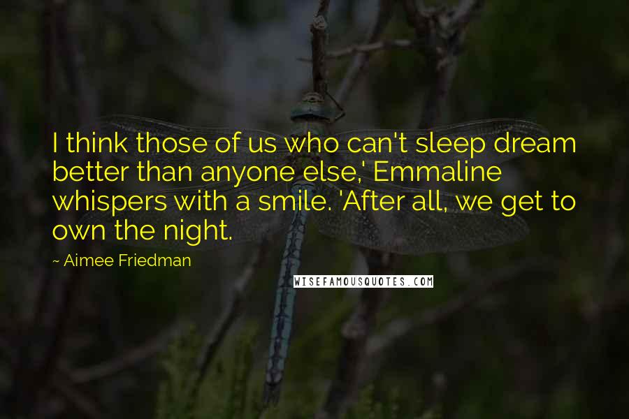 Aimee Friedman Quotes: I think those of us who can't sleep dream better than anyone else,' Emmaline whispers with a smile. 'After all, we get to own the night.