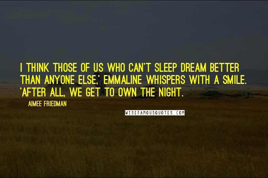 Aimee Friedman Quotes: I think those of us who can't sleep dream better than anyone else,' Emmaline whispers with a smile. 'After all, we get to own the night.