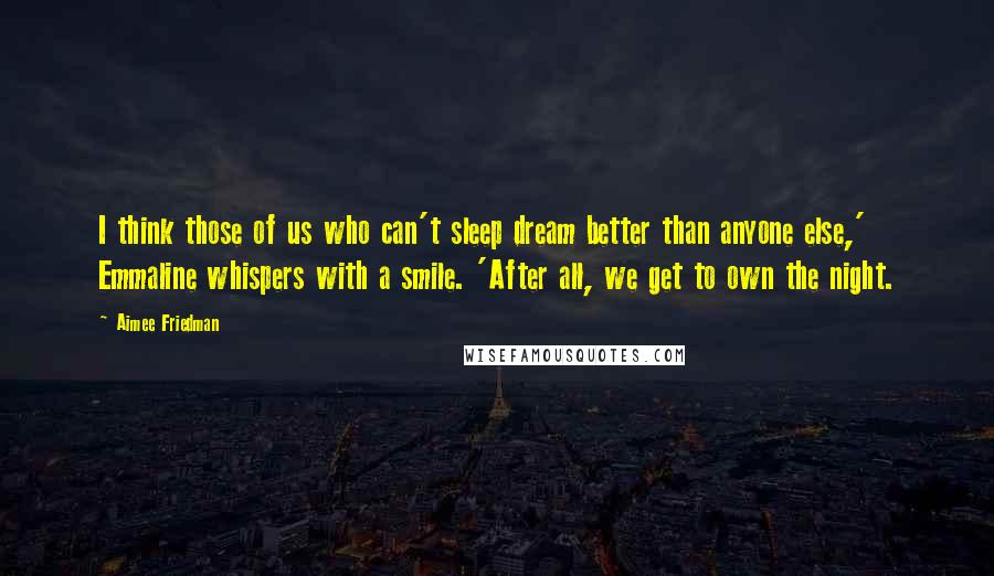 Aimee Friedman Quotes: I think those of us who can't sleep dream better than anyone else,' Emmaline whispers with a smile. 'After all, we get to own the night.