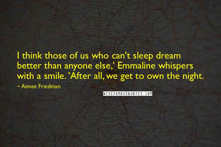 Aimee Friedman Quotes: I think those of us who can't sleep dream better than anyone else,' Emmaline whispers with a smile. 'After all, we get to own the night.