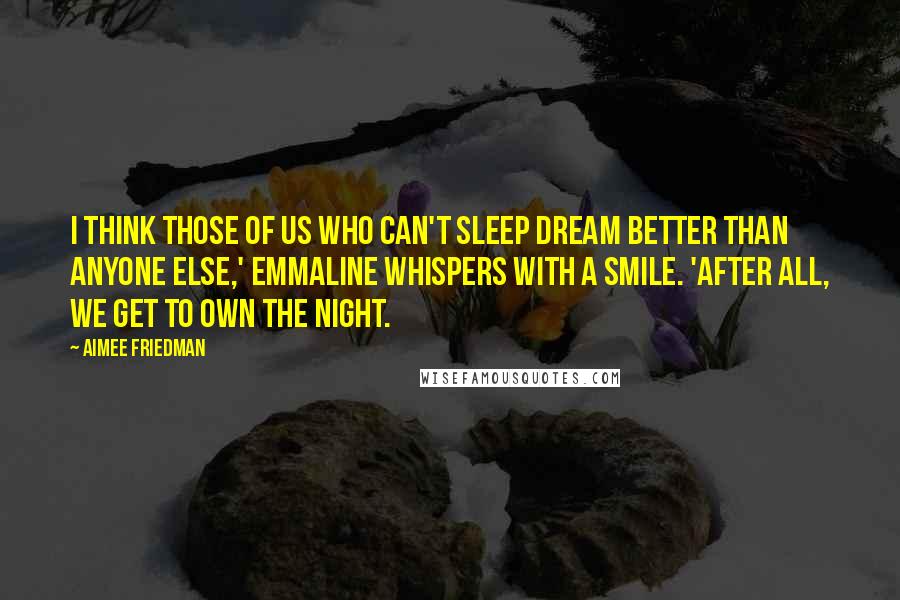 Aimee Friedman Quotes: I think those of us who can't sleep dream better than anyone else,' Emmaline whispers with a smile. 'After all, we get to own the night.