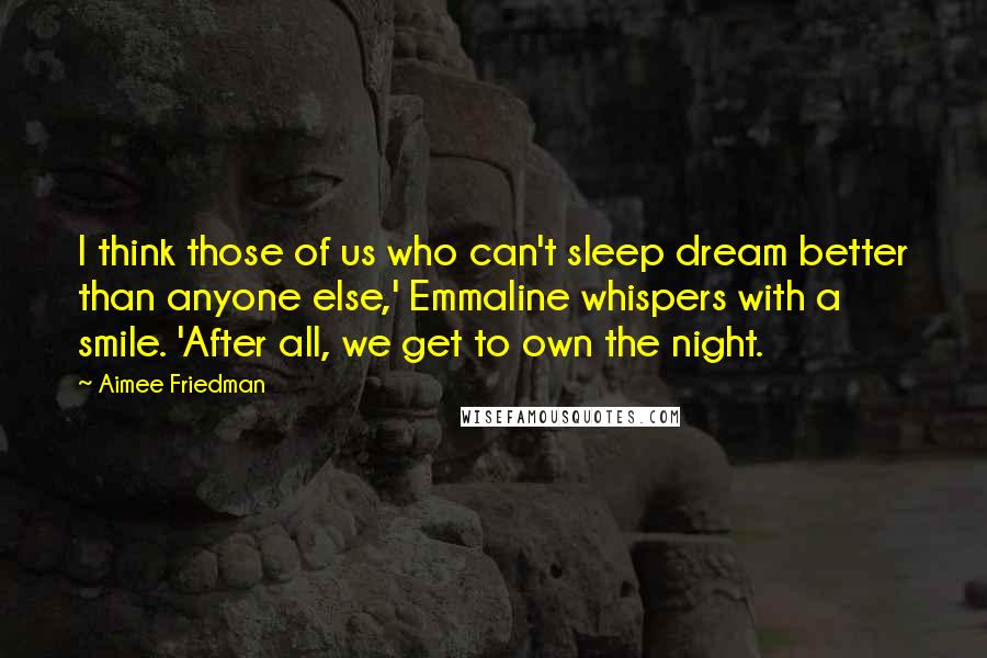 Aimee Friedman Quotes: I think those of us who can't sleep dream better than anyone else,' Emmaline whispers with a smile. 'After all, we get to own the night.