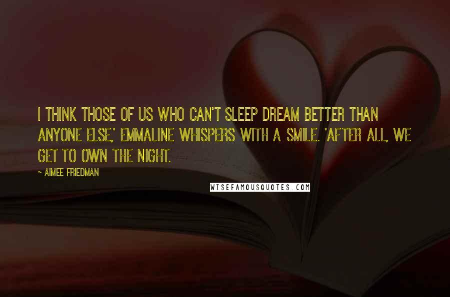 Aimee Friedman Quotes: I think those of us who can't sleep dream better than anyone else,' Emmaline whispers with a smile. 'After all, we get to own the night.