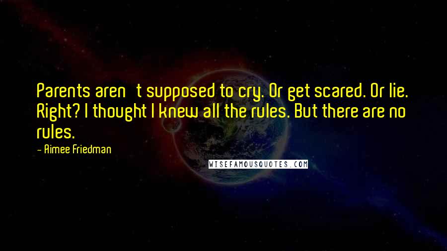 Aimee Friedman Quotes: Parents aren't supposed to cry. Or get scared. Or lie. Right? I thought I knew all the rules. But there are no rules.